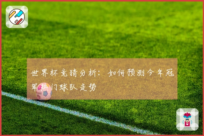 世界杯竞猜分析：如何预测今年冠军热门球队走势