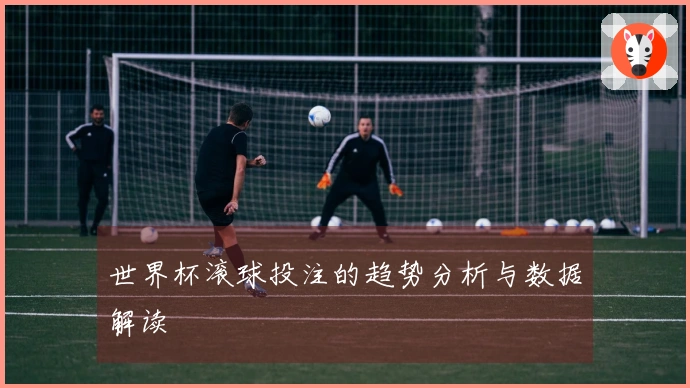 世界杯滚球投注的趋势分析与数据解读