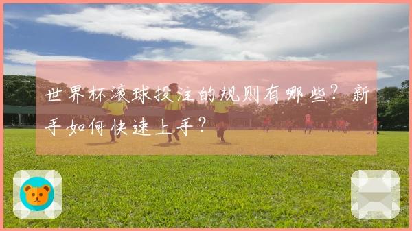 世界杯滚球投注的规则有哪些？新手如何快速上手？