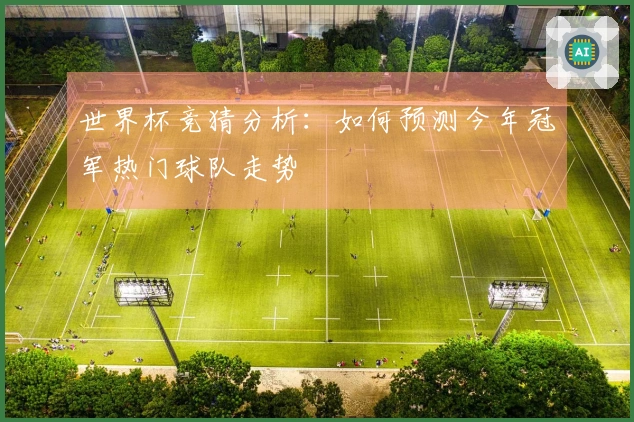 世界杯竞猜分析：如何预测今年冠军热门球队走势