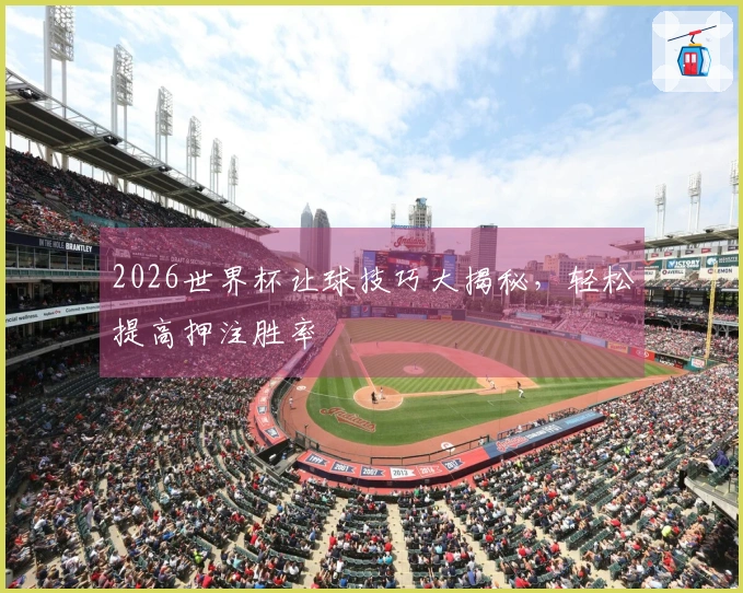 2026世界杯让球技巧大揭秘，轻松提高押注胜率