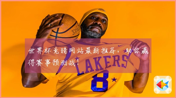 世界杯竞猜网站最新推荐，助你赢得赛事预测战！