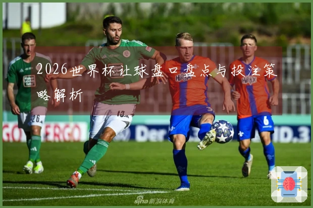 2026世界杯让球盘口盘点与投注策略解析