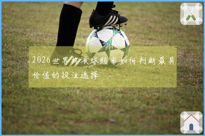 2026世界杯滚球赔率如何判断最具价值的投注选择