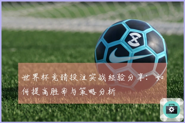 世界杯竞猜投注实战经验分享：如何提高胜率与策略分析