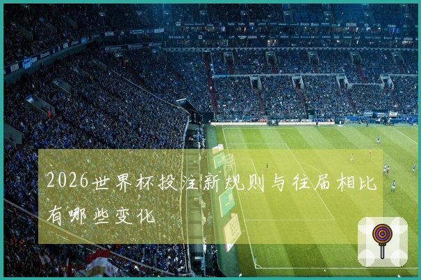 2026世界杯投注新规则与往届相比有哪些变化