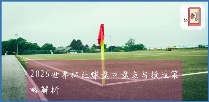 2026世界杯让球盘口盘点与投注策略解析