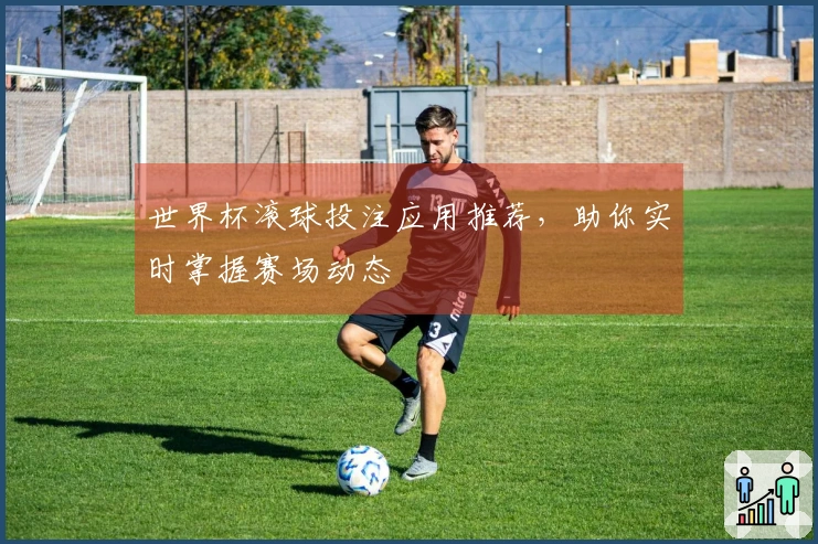 世界杯滚球投注应用推荐，助你实时掌握赛场动态
