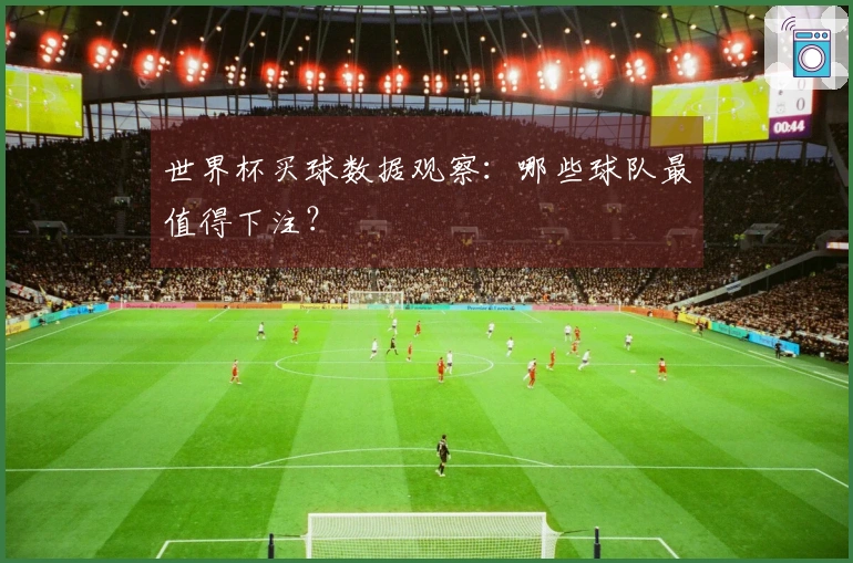 世界杯买球数据观察：哪些球队最值得下注？