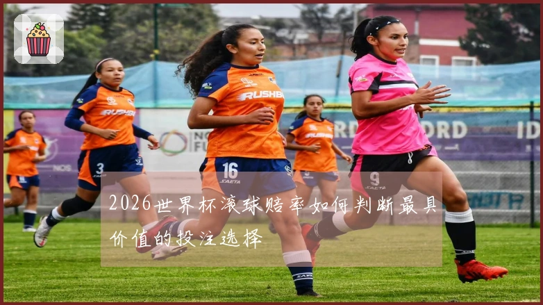 2026世界杯滚球赔率如何判断最具价值的投注选择